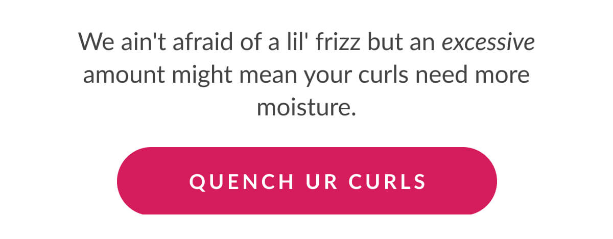 We ain't afraid of a lil' frizz but an excessive amount might mean your curls need more moisture.